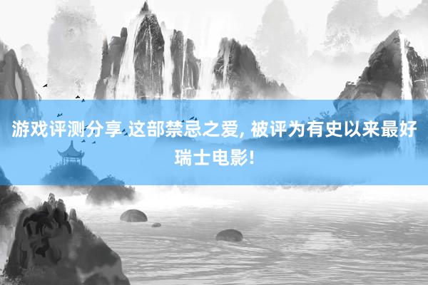 游戏评测分享 这部禁忌之爱, 被评为有史以来最好瑞士电影!