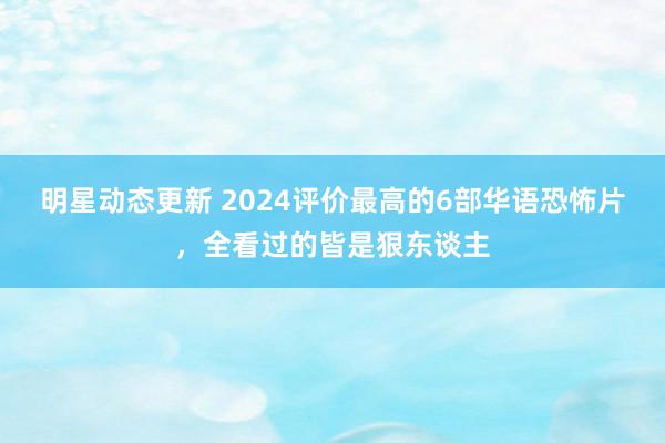 明星动态更新 2024评价最高的6部华语恐怖片，全看过的皆是狠东谈主