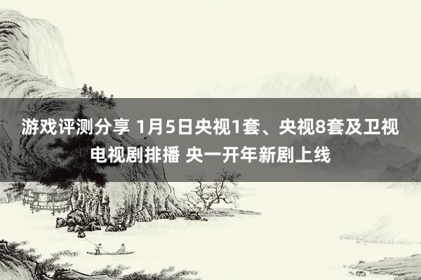 游戏评测分享 1月5日央视1套、央视8套及卫视电视剧排播 央一开年新剧上线