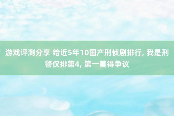 游戏评测分享 给近5年10国产刑侦剧排行, 我是刑警仅排第4, 第一莫得争议