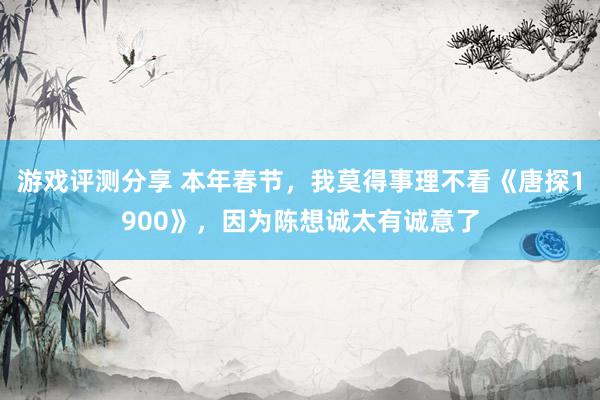 游戏评测分享 本年春节，我莫得事理不看《唐探1900》，因为陈想诚太有诚意了