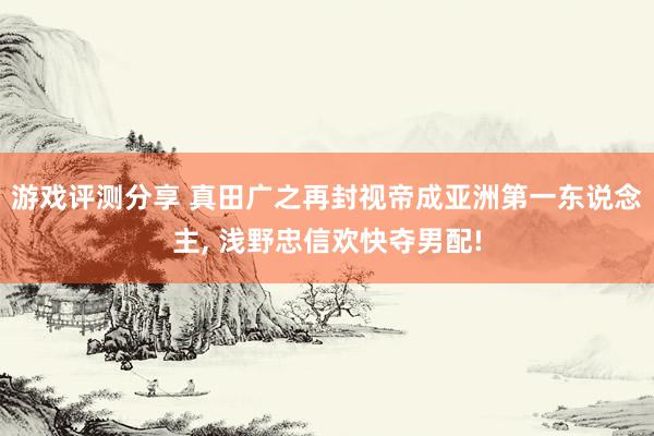 游戏评测分享 真田广之再封视帝成亚洲第一东说念主, 浅野忠信欢快夺男配!