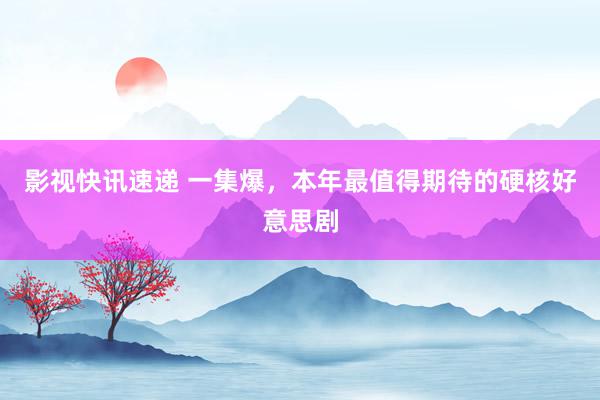 影视快讯速递 一集爆，本年最值得期待的硬核好意思剧