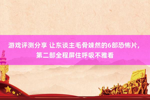 游戏评测分享 让东谈主毛骨竦然的6部恐怖片, 第二部全程屏住呼吸不雅看