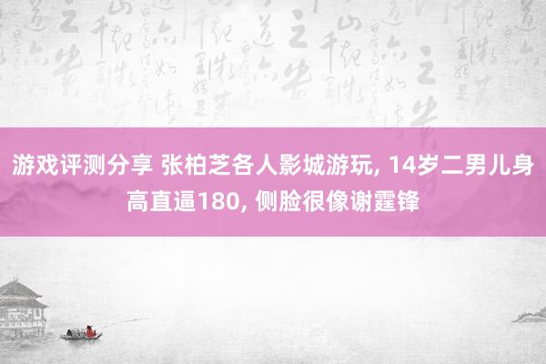 游戏评测分享 张柏芝各人影城游玩, 14岁二男儿身高直逼180, 侧脸很像谢霆锋