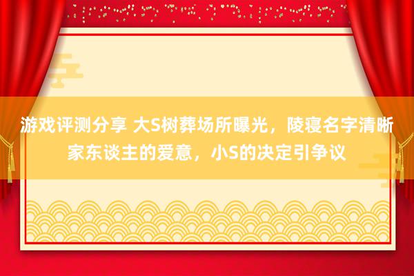 游戏评测分享 大S树葬场所曝光，陵寝名字清晰家东谈主的爱意，小S的决定引争议