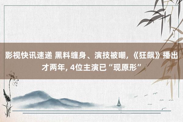 影视快讯速递 黑料缠身、演技被嘲, 《狂飙》播出才两年, 4位主演已“现原形”