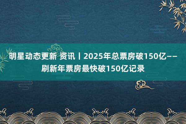 明星动态更新 资讯丨2025年总票房破150亿——刷新年票房最快破150亿记录