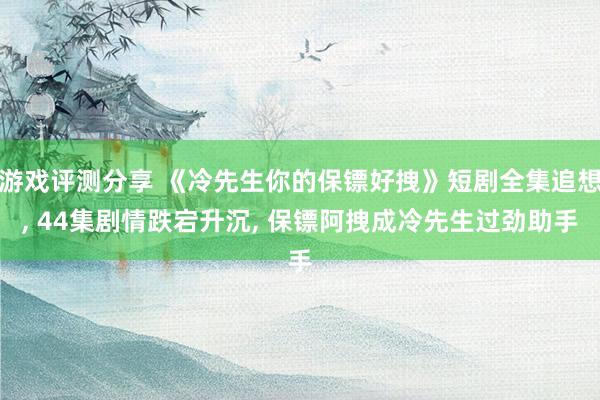 游戏评测分享 《冷先生你的保镖好拽》短剧全集追想, 44集剧情跌宕升沉, 保镖阿拽成冷先生过劲助手