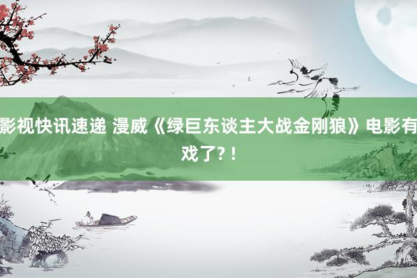 影视快讯速递 漫威《绿巨东谈主大战金刚狼》电影有戏了? !