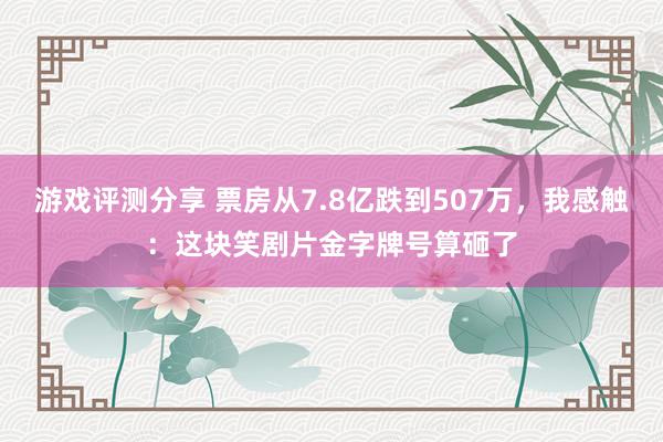 游戏评测分享 票房从7.8亿跌到507万，我感触：这块笑剧片金字牌号算砸了