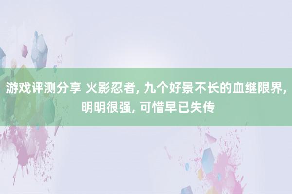 游戏评测分享 火影忍者, 九个好景不长的血继限界, 明明很强, 可惜早已失传