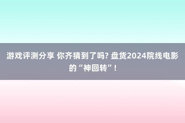 游戏评测分享 你齐猜到了吗? 盘货2024院线电影的“神回转”!