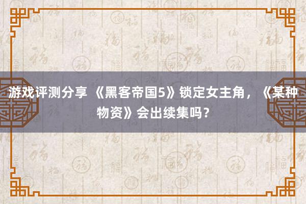 游戏评测分享 《黑客帝国5》锁定女主角，《某种物资》会出续集吗？