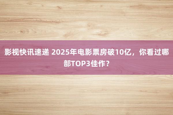 影视快讯速递 2025年电影票房破10亿，你看过哪部TOP3佳作？