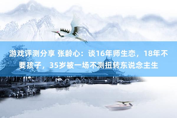 游戏评测分享 张龄心：谈16年师生恋，18年不要孩子，35岁被一场不测扭转东说念主生