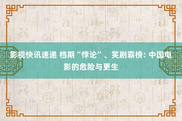 影视快讯速递 档期“悖论”、笑剧霸榜: 中国电影的危险与更生