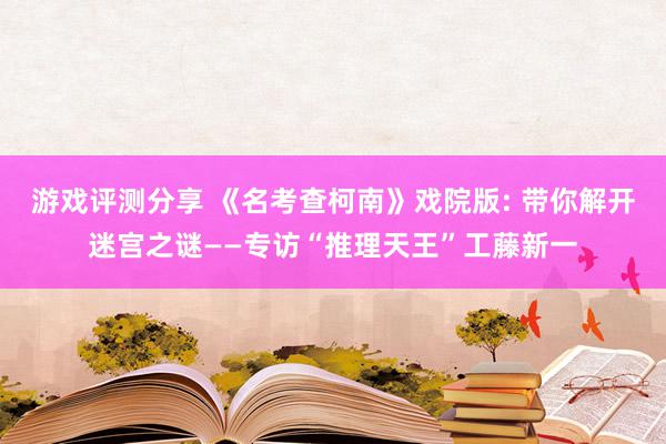 游戏评测分享 《名考查柯南》戏院版: 带你解开迷宫之谜——专访“推理天王”工藤新一