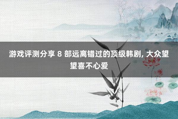 游戏评测分享 8 部远离错过的顶级韩剧, 大众望望喜不心爱