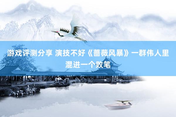 游戏评测分享 演技不好《蔷薇风暴》一群伟人里混进一个败笔