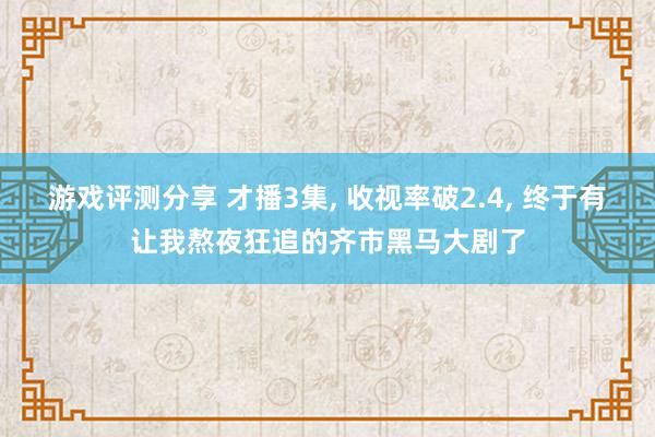 游戏评测分享 才播3集, 收视率破2.4, 终于有让我熬夜狂追的齐市黑马大剧了