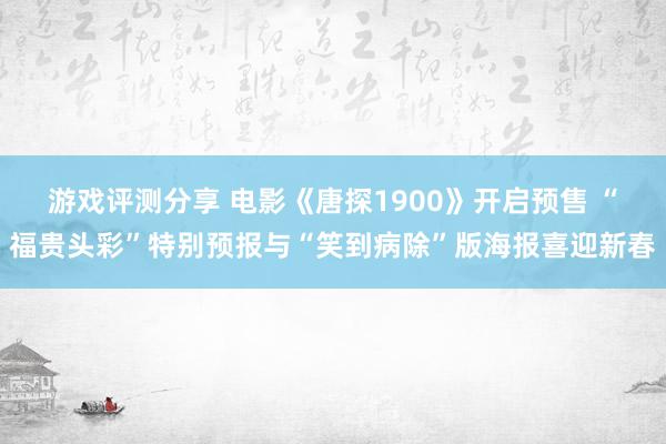 游戏评测分享 电影《唐探1900》开启预售 “福贵头彩”特别预报与“笑到病除”版海报喜迎新春