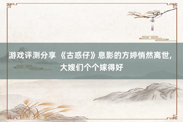 游戏评测分享 《古惑仔》息影的方婷悄然离世, 大嫂们个个嫁得好