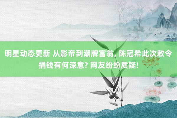 明星动态更新 从影帝到潮牌富翁, 陈冠希此次敕令捐钱有何深意? 网友纷纷质疑!