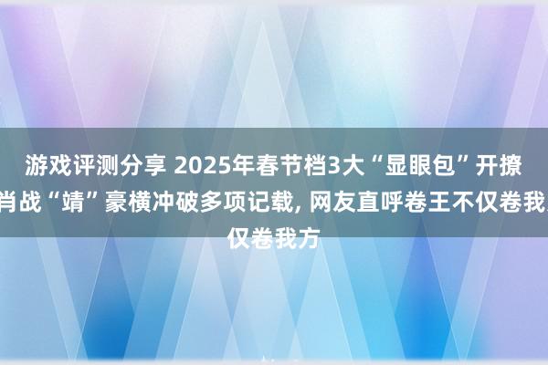 游戏评测分享 2025年春节档3大“显眼包”开撩! 肖战“靖”豪横冲破多项记载, 网友直呼卷王不仅卷我方