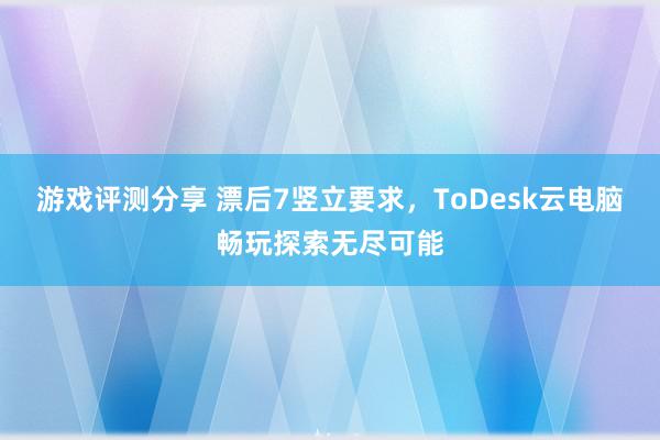 游戏评测分享 漂后7竖立要求，ToDesk云电脑畅玩探索无尽可能