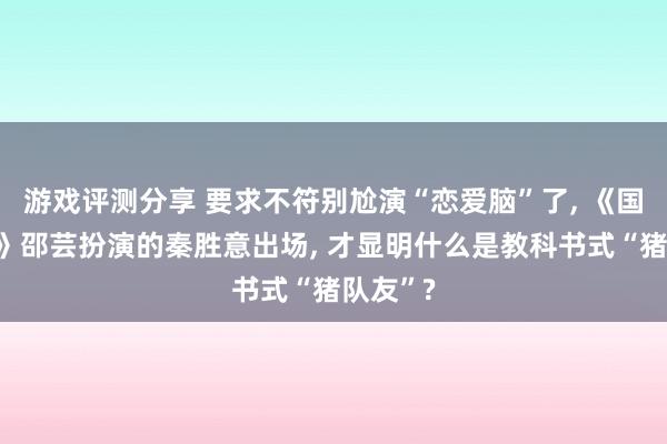 游戏评测分享 要求不符别尬演“恋爱脑”了, 《国色青春》邵芸扮演的秦胜意出场, 才显明什么是教科书式“猪队友”?