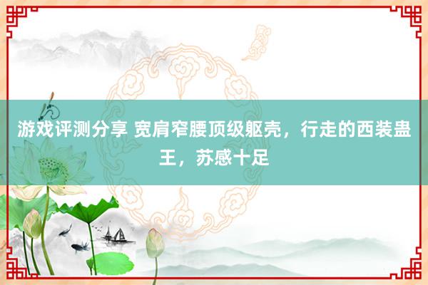 游戏评测分享 宽肩窄腰顶级躯壳，行走的西装蛊王，苏感十足