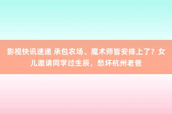 影视快讯速递 承包农场、魔术师皆安排上了？女儿邀请同学过生辰，愁坏杭州老爸