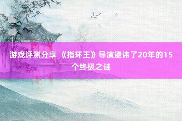 游戏评测分享 《指环王》导演避讳了20年的15个终极之谜