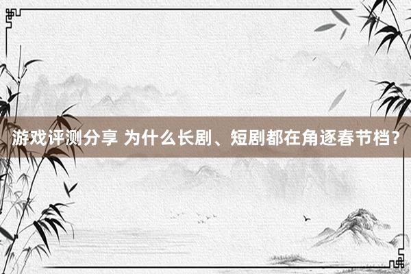 游戏评测分享 为什么长剧、短剧都在角逐春节档？