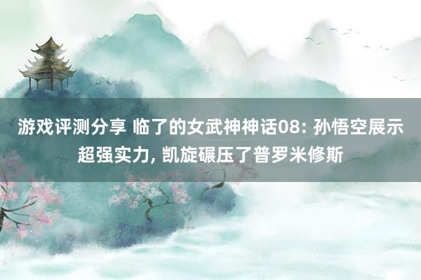 游戏评测分享 临了的女武神神话08: 孙悟空展示超强实力, 凯旋碾压了普罗米修斯