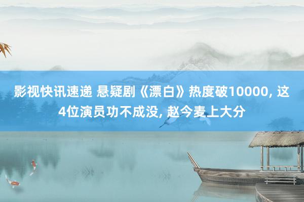 影视快讯速递 悬疑剧《漂白》热度破10000, 这4位演员功不成没, 赵今麦上大分