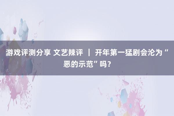 游戏评测分享 文艺辣评 ｜ 开年第一猛剧会沦为“恶的示范”吗？