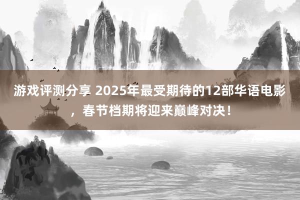 游戏评测分享 2025年最受期待的12部华语电影，春节档期将迎来巅峰对决！