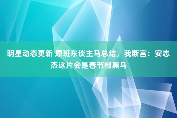 明星动态更新 原班东谈主马总结，我断言：安志杰这片会是春节档黑马