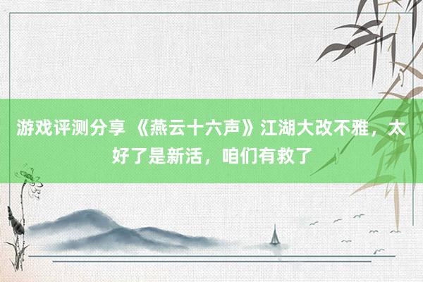 游戏评测分享 《燕云十六声》江湖大改不雅，太好了是新活，咱们有救了