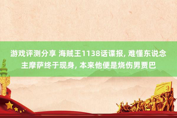 游戏评测分享 海贼王1138话谍报, 难懂东说念主摩萨终于现身, 本来他便是烧伤男贾巴