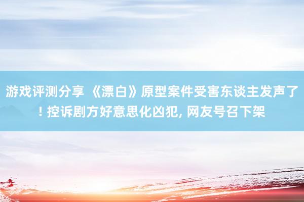 游戏评测分享 《漂白》原型案件受害东谈主发声了! 控诉剧方好意思化凶犯, 网友号召下架