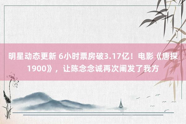 明星动态更新 6小时票房破3.17亿！电影《唐探1900》，让陈念念诚再次阐发了我方