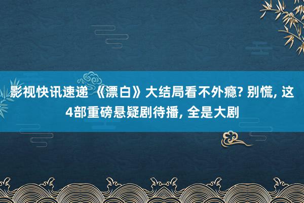 影视快讯速递 《漂白》大结局看不外瘾? 别慌, 这4部重磅悬疑剧待播, 全是大剧