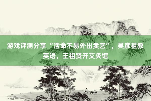 游戏评测分享 “活命不易外出卖艺”，吴彦祖教英语，王祖贤开艾灸馆