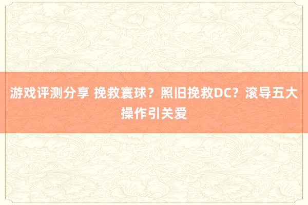 游戏评测分享 挽救寰球？照旧挽救DC？滚导五大操作引关爱