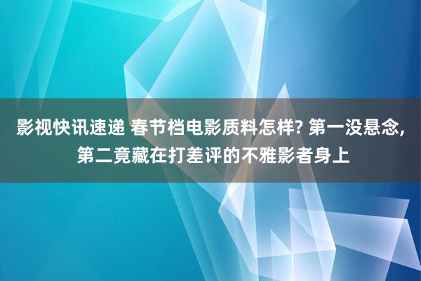 影视快讯速递 春节档电影质料怎样? 第一没悬念, 第二竟藏在打差评的不雅影者身上