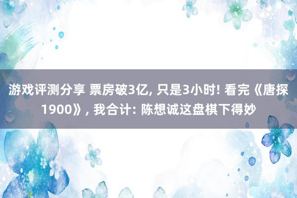 游戏评测分享 票房破3亿, 只是3小时! 看完《唐探1900》, 我合计: 陈想诚这盘棋下得妙