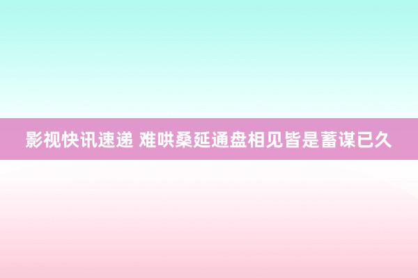 影视快讯速递 难哄桑延通盘相见皆是蓄谋已久